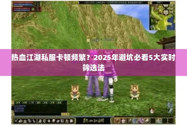 热血江湖私服卡顿频繁？2025年避坑必看5大实时筛选法