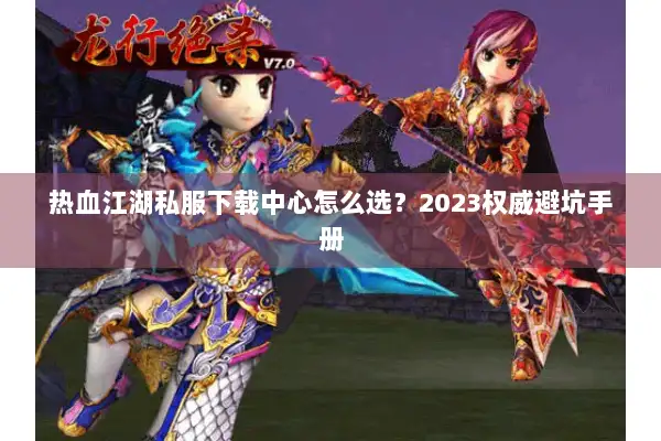 热血江湖私服下载中心怎么选？2023权威避坑手册