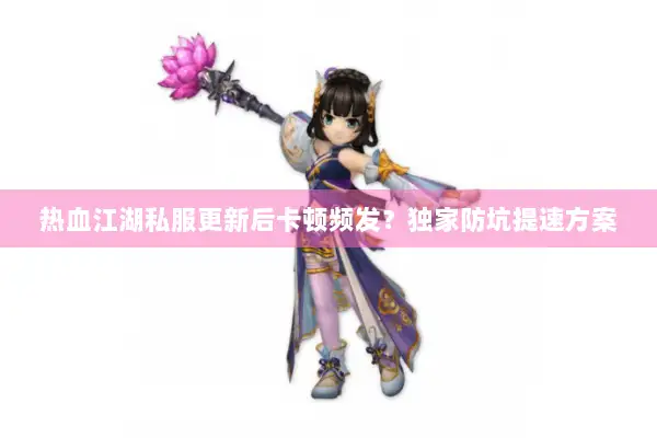 热血江湖私服更新后卡顿频发？独家防坑提速方案