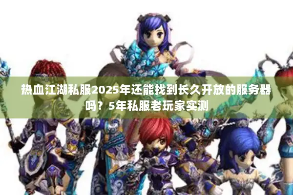 热血江湖私服2025年还能找到长久开放的服务器吗？5年私服老玩家实测