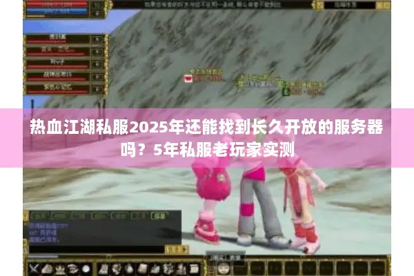 热血江湖私服2025年还能找到长久开放的服务器吗？5年私服老玩家实测