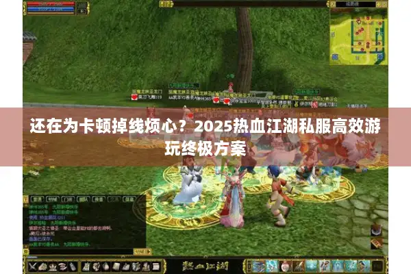 还在为卡顿掉线烦心？2025热血江湖私服高效游玩终极方案