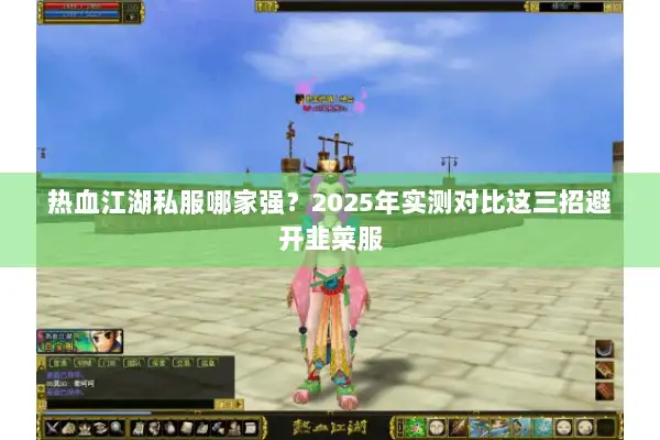 热血江湖私服哪家强？2025年实测对比这三招避开韭菜服