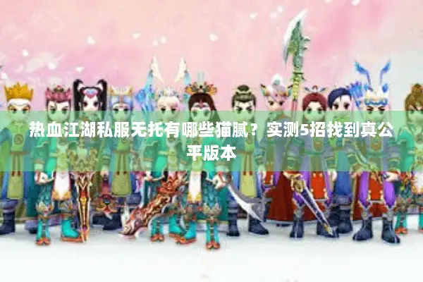 热血江湖私服无托有哪些猫腻？实测5招找到真公平版本