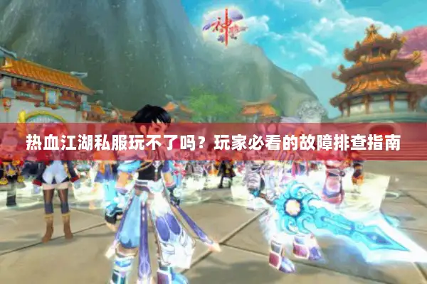 热血江湖私服玩不了吗？玩家必看的故障排查指南