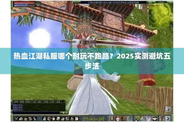 热血江湖私服哪个耐玩不跑路？2025实测避坑五步法