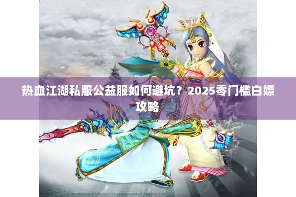 热血江湖私服公益服如何避坑？2025零门槛白嫖攻略