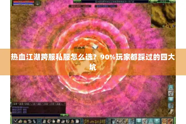 热血江湖跨服私服怎么选？90%玩家都踩过的四大坑