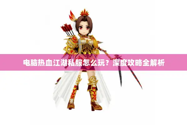 电脑热血江湖私服怎么玩？深度攻略全解析