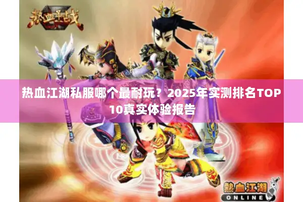 热血江湖私服哪个最耐玩？2025年实测排名TOP10真实体验报告