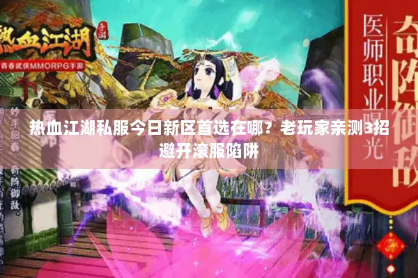 热血江湖私服今日新区首选在哪？老玩家亲测3招避开滚服陷阱