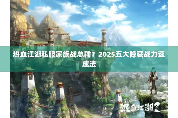 热血江湖私服家族战总输？2025五大隐藏战力速成法