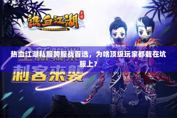 热血江湖私服跨服战首选，为啥顶级玩家都栽在坑服上？