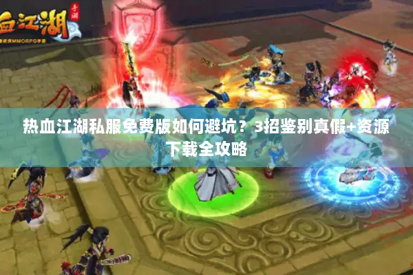 热血江湖私服免费版如何避坑？3招鉴别真假+资源下载全攻略