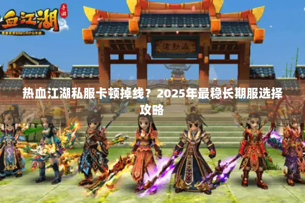 热血江湖私服卡顿掉线？2025年最稳长期服选择攻略