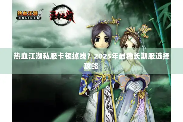 热血江湖私服卡顿掉线？2025年最稳长期服选择攻略