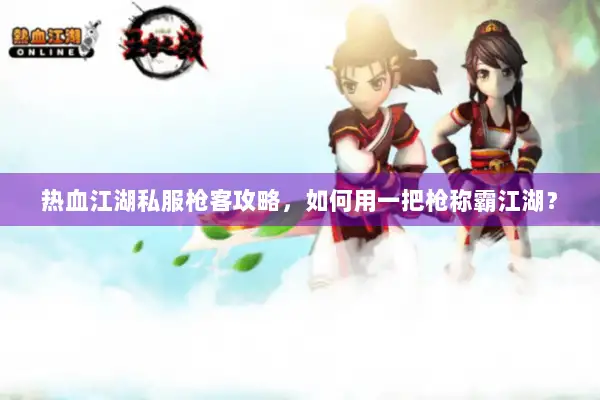 热血江湖私服枪客攻略,如何用一把枪称霸江湖? 热血江湖私服枪客攻略,如何用一把枪称霸江湖?