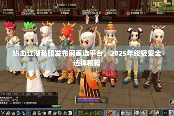 热血江湖私服发布网首选平台，2025年终极安全选择秘籍