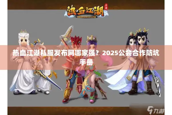 热血江湖私服发布网哪家强？2025公会合作防坑手册
