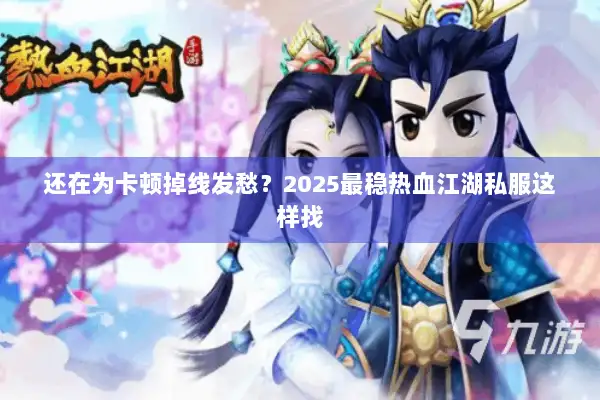 还在为卡顿掉线发愁？2025最稳热血江湖私服这样找