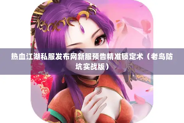 热血江湖私服发布网新服预告精准锁定术（老鸟防坑实战版）