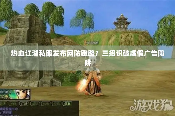 热血江湖私服发布网防跑路?三招识破虚假广告陷阱 热血江湖私服发布网防跑路?三招识破虚假广告陷阱