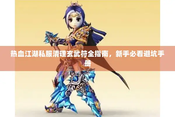 热血江湖私服清理玄武符全指南，新手必看避坑手册