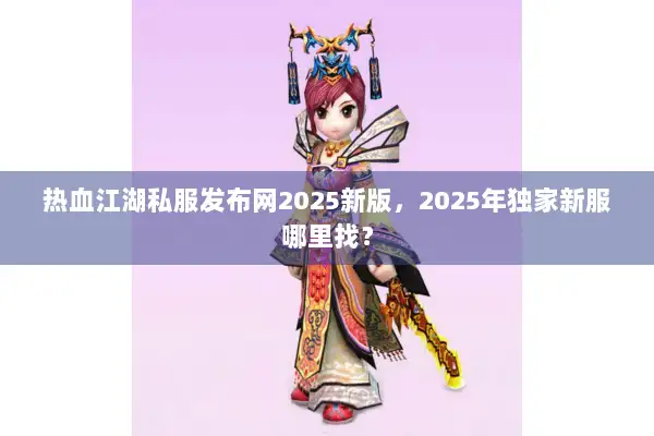 热血江湖私服发布网2025新版，2025年独家新服哪里找？