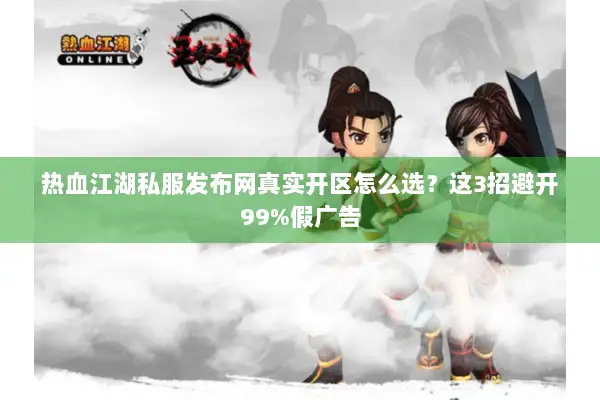 热血江湖私服发布网真实开区怎么选？这3招避开99%假广告