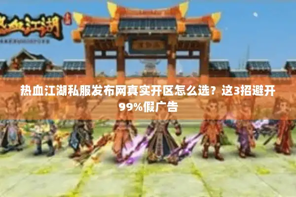 热血江湖私服发布网真实开区怎么选？这3招避开99%假广告