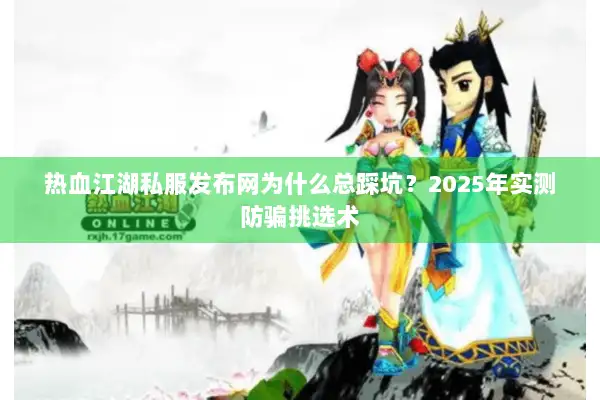 热血江湖私服发布网为什么总踩坑？2025年实测防骗挑选术