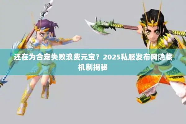 还在为合宠失败浪费元宝？2025私服发布网隐藏机制揭秘