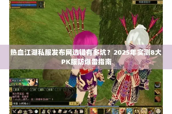 热血江湖私服发布网选错有多坑？2025年实测8大PK服防爆雷指南