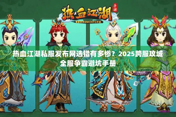 热血江湖私服发布网选错有多惨?2025跨服攻城全服争霸避坑手册 热血江湖私服发布网选错有多惨?2025跨服攻城全服争霸避坑手册