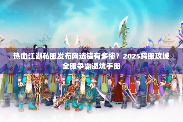热血江湖私服发布网选错有多惨?2025跨服攻城全服争霸避坑手册 热血江湖私服发布网选错有多惨?2025跨服攻城全服争霸避坑手册