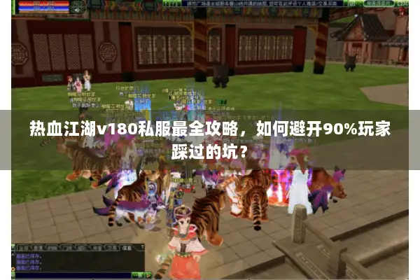 热血江湖v180私服最全攻略，如何避开90%玩家踩过的坑？
