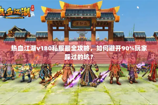 热血江湖v180私服最全攻略，如何避开90%玩家踩过的坑？