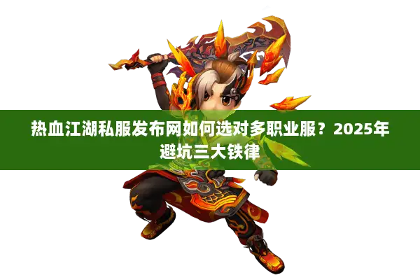 热血江湖私服发布网如何选对多职业服？2025年避坑三大铁律