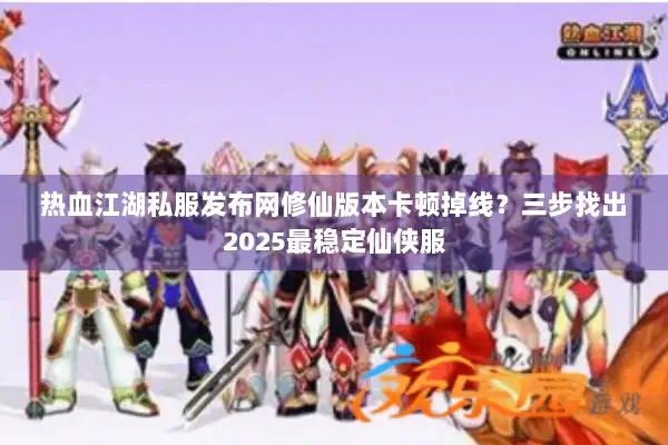 热血江湖私服发布网修仙版本卡顿掉线？三步找出2025最稳定仙侠服
