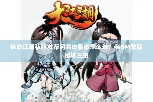 热血江湖私服发布网合击版本怎么选？老GM教你避坑三招