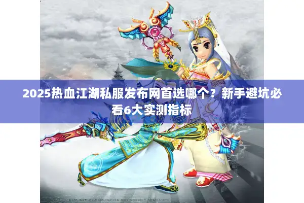 2025热血江湖私服发布网首选哪个？新手避坑必看6大实测指标