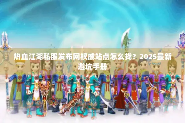 热血江湖私服发布网权威站点怎么找？2025最新避坑手册