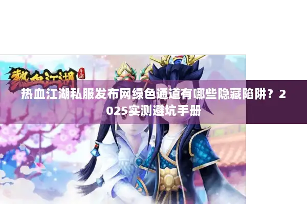 热血江湖私服发布网绿色通道有哪些隐藏陷阱？2025实测避坑手册