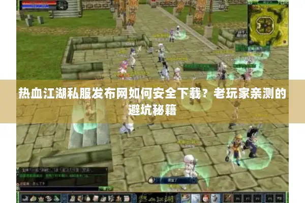 热血江湖私服发布网如何安全下载？老玩家亲测的避坑秘籍