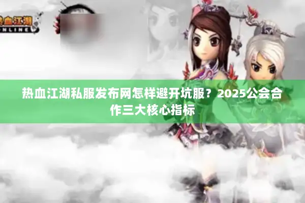 热血江湖私服发布网怎样避开坑服？2025公会合作三大核心指标