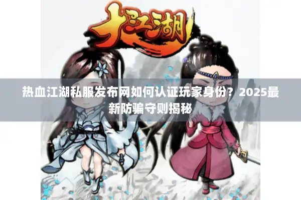 热血江湖私服发布网如何认证玩家身份？2025最新防骗守则揭秘
