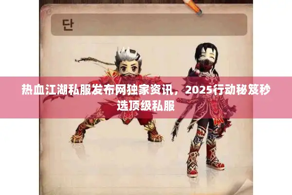 热血江湖私服发布网独家资讯，2025行动秘笈秒选顶级私服
