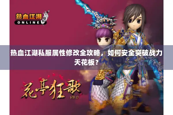 热血江湖私服属性修改全攻略，如何安全突破战力天花板？