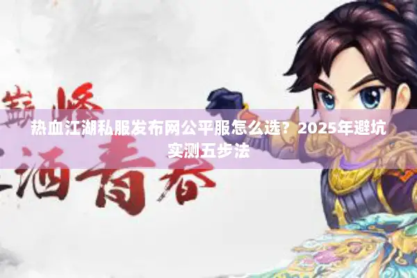 热血江湖私服发布网公平服怎么选？2025年避坑实测五步法
