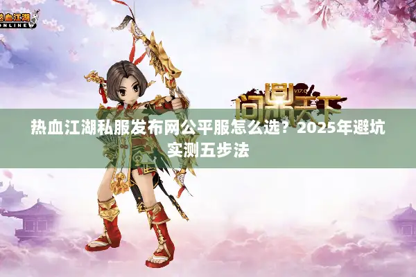 热血江湖私服发布网公平服怎么选？2025年避坑实测五步法